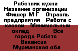Работник кухни › Название организации ­ Фишер М.Г › Отрасль предприятия ­ Работа с кассой › Минимальный оклад ­ 19 000 - Все города Работа » Вакансии   . Мурманская обл.,Кандалакша г.
